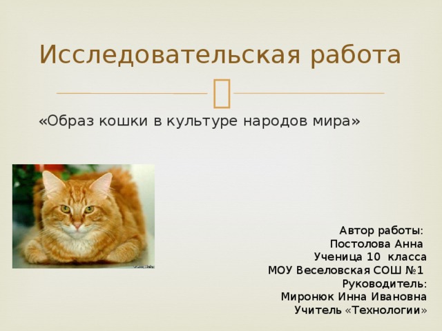 Исследовательская работа «Образ кошки в культуре народов мира» Автор работы: Постолова Анна Ученица 10 класса МОУ Веселовская СОШ №1 Руководитель: Миронюк Инна Ивановна Учитель «Технологии»  