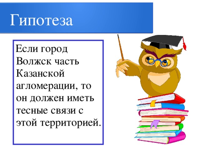 Гипотеза  Если город Волжск часть Казанской агломерации, то он должен иметь тесные связи с этой территорией.  