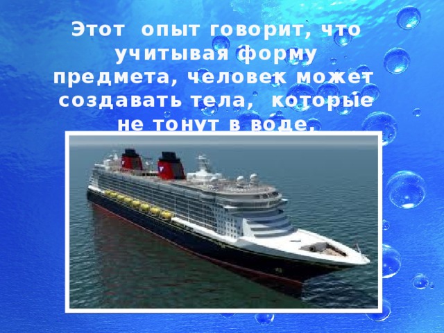 Этот опыт говорит, что учитывая форму предмета, человек может создавать тела, которые не тонут в воде, например, КОРАБЛИ. 