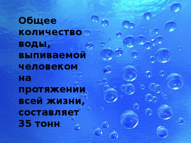 Общее количество воды, выпиваемой человеком на протяжении всей жизни, составляет 35 тонн . 