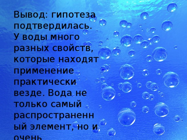 Вывод: гипотеза подтвердилась. У воды много разных свойств, которые находят применение практически везде. Вода не только самый распространенный элемент, но и очень необходимый 