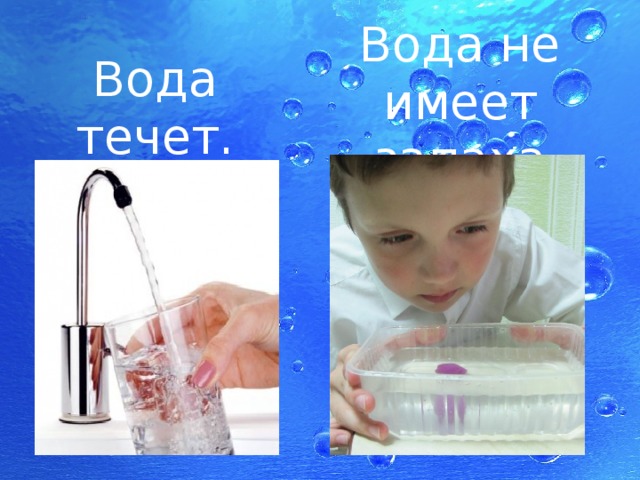 Вода не имеет запаха Вода течет. 