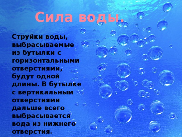 Сила воды. Струйки воды, выбрасываемые из бутылки с горизонтальными отверстиями, будут одной длины. В бутылке с вертикальным отверстиями дальше всего выбрасывается вода из нижнего отверстия . 