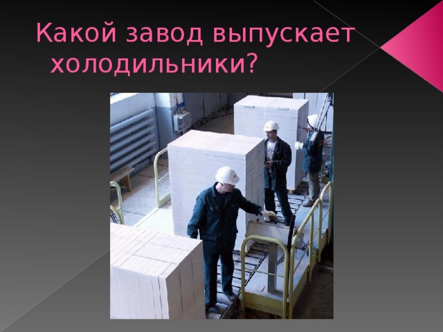  Какой завод выпускает холодильники? 