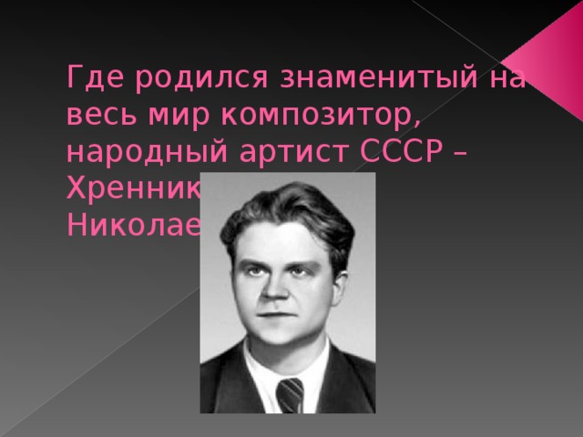  Где родился знаменитый на весь мир композитор, народный артист СССР – Хренников Тихон Николаевич? 