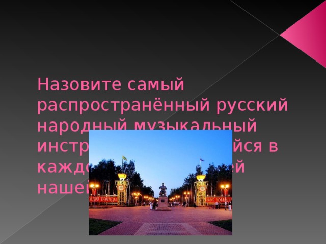    Назовите самый распространённый русский народный музыкальный инструмент, имеющийся в каждом доме жителей нашей области? 
