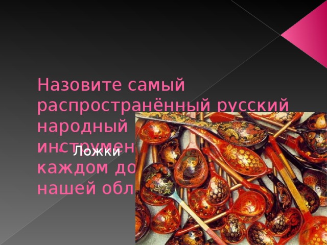    Назовите самый распространённый русский народный музыкальный инструмент, имеющийся в каждом доме жителей нашей области? Ложки 