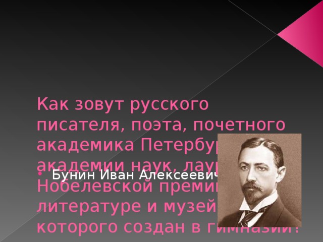     Как зовут русского писателя, поэта, почетного академика Петербургской академии наук, лауреата Нобелевской премии по литературе и музей которого создан в гимназии? Бунин Иван Алексеевич 