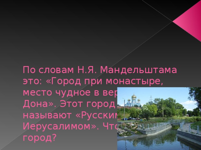     По словам Н.Я. Мандельштама это: «Город при монастыре, место чудное в верховьях Дона». Этот город еще называют «Русским Иерусалимом». Что это за город? 