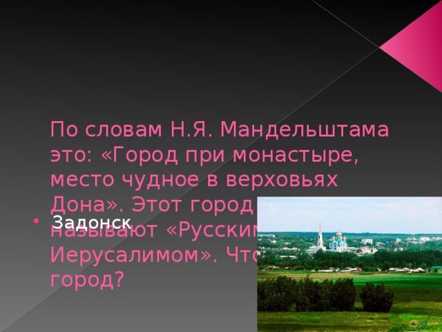     По словам Н.Я. Мандельштама это: «Город при монастыре, место чудное в верховьях Дона». Этот город еще называют «Русским Иерусалимом». Что это за город? Задонск 