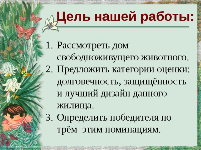 Цель нашей работы: Рассмотреть дом свободноживущего животного. Предложить категории оценки: долговечность, защищённость и лучший дизайн данного жилища. Определить победителя по трём этим номинациям.  