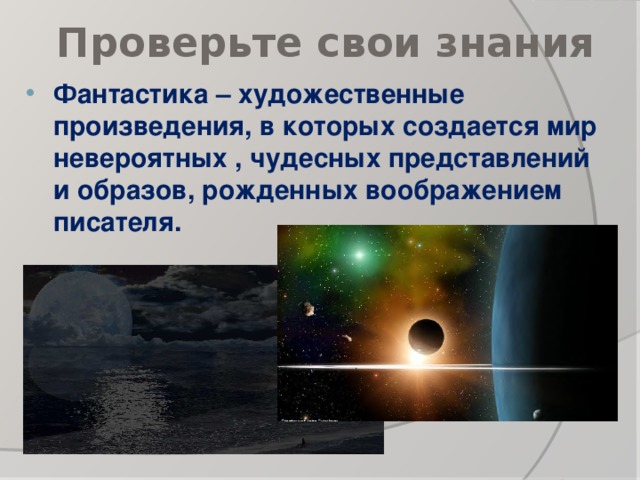Проверьте свои знания Фантастика – художественные произведения, в которых создается мир невероятных , чудесных представлений и образов, рожденных воображением писателя.