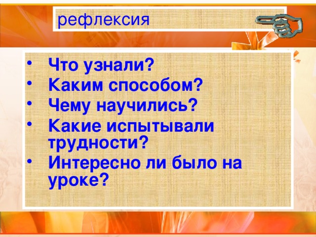 рефлексия Что узнали? Каким способом? Чему научились? Какие испытывали трудности? Интересно ли было на уроке? 