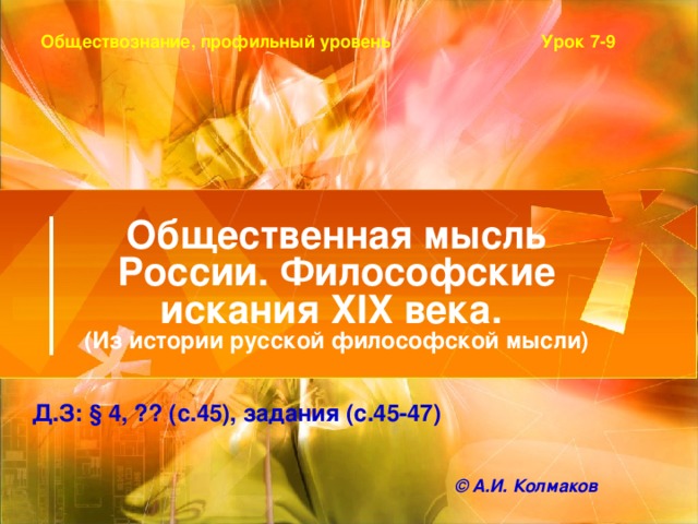 Урок 7-9 Обществознание, профильный уровень Общественная мысль России. Философские искания XIX века.  (Из истории русской философской мысли) Д.З: § 4, ?? (с.45), задания (с.45-47)  © А.И. Колмаков 