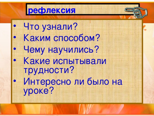 рефлексия Что узнали? Каким способом? Чему научились? Какие испытывали трудности? Интересно ли было на уроке? 