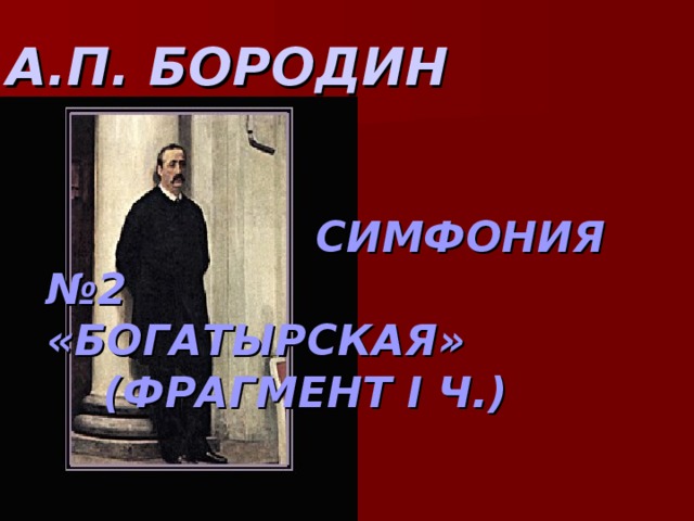 А . П . БОРОДИН           СИМФОНИЯ №2         «БОГАТЫРСКАЯ»         (ФРАГМЕНТ I Ч.)