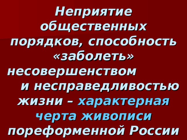 Неприятие общественных порядков, способность «заболеть» несовершенством  и несправедливостью жизни – характерная черта живописи пореформенной России