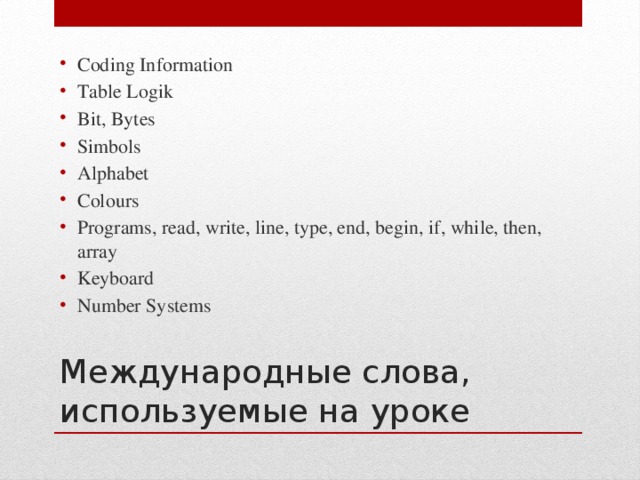 Coding Information Table Logik Bit, Bytes Simbols Alphabet Colours Programs, read, write, line, type, end, begin, if, while, then, array Keyboard Number Systems Международные слова, используемые на уроке 