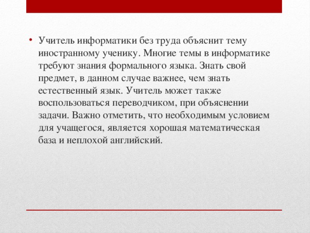 Учитель информатики без труда объяснит тему иностранному ученику. Многие темы в информатике требуют знания формального языка. Знать свой предмет, в данном случае важнее, чем знать естественный язык. Учитель может также воспользоваться переводчиком, при объяснении задачи. Важно отметить, что необходимым условием для учащегося, является хорошая математическая база и неплохой английский. 