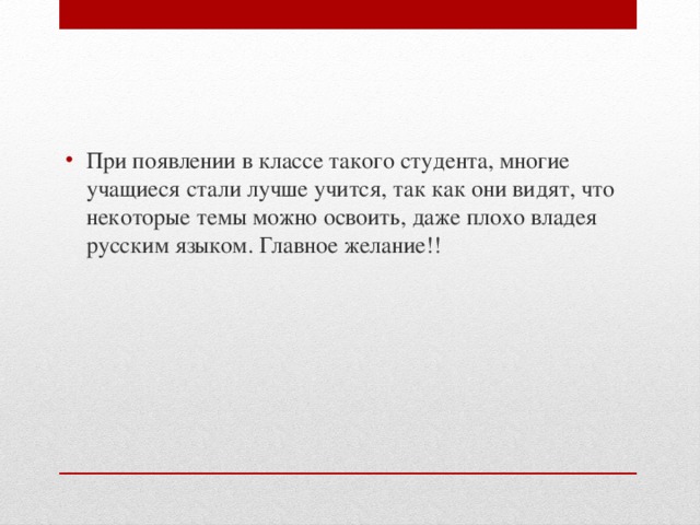При появлении в классе такого студента, многие учащиеся стали лучше учится, так как они видят, что некоторые темы можно освоить, даже плохо владея русским языком. Главное желание!! 
