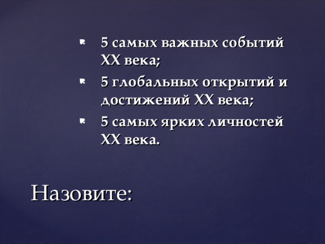 5 самых важных событий XX века; 5 глобальных открытий и достижений XX века; 5 самых ярких личностей XX века. Назовите: 