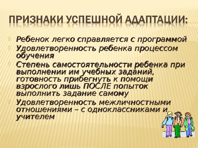 Ребенок легко справляется с программой Удовлетворенность ребенка процессом обучения Степень самостоятельности ребенка при выполнении им учебных заданий, готовность прибегнуть к помощи взрослого лишь ПОСЛЕ попыток выполнить задание самому Удовлетворенность межличностными отношениями – с одноклассниками и учителем  