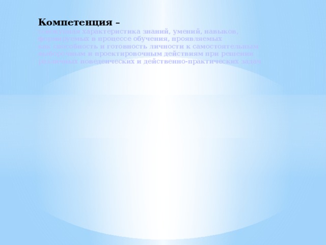 Компетенция –  совокупная характеристика знаний, умений, навыков, формируемых в процессе обучения, проявляемых  как способность и готовность личности к самостоятельным выборочным и проектировочным действиям при решении различных поведенческих и действенно-практических задач