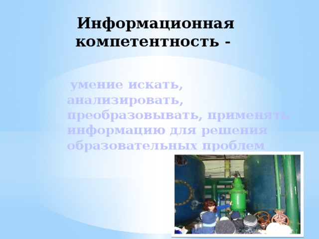 Информационная  компетентность -  умение искать, анализировать, преобразовывать, применять информацию для решения образовательных проблем