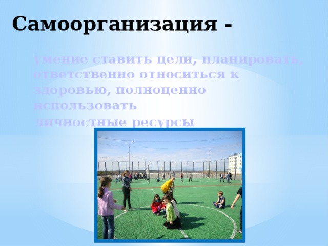 Самоорганизация -  умение ставить цели, планировать, ответственно относиться к здоровью, полноценно использовать  личностные ресурсы
