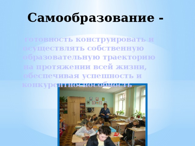 Самообразование -  готовность конструировать и осуществлять собственную образовательную траекторию  на протяжении всей жизни,  обеспечивая успешность и конкурентноспособность