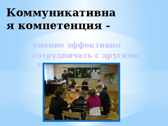 Коммуникативная компетенция - умение эффективно сотрудничать с другими людьми