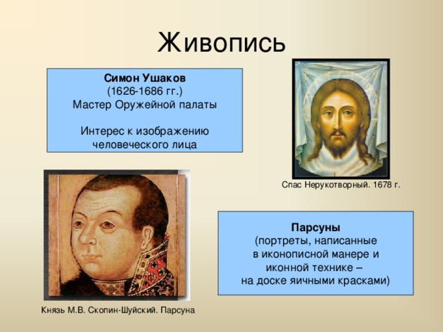 Живопись Симон Ушаков (1626-1686 гг.) Мастер Оружейной палаты Интерес к изображению человеческого лица Спас Нерукотворный. 1678 г. Парсуны (портреты, написанные в иконописной манере и иконной технике – на доске яичными красками) Князь М.В. Скопин-Шуйский. Парсуна 