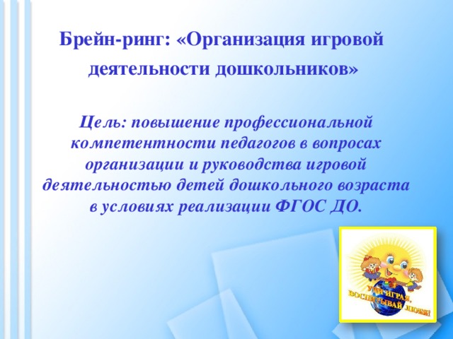       Брейн-ринг: «Организация игровой  деятельности дошкольников»    Цель: повышение профессиональной компетентности педагогов в вопросах организации и руководства игровой деятельностью детей дошкольного возраста в условиях реализации ФГОС ДО.   