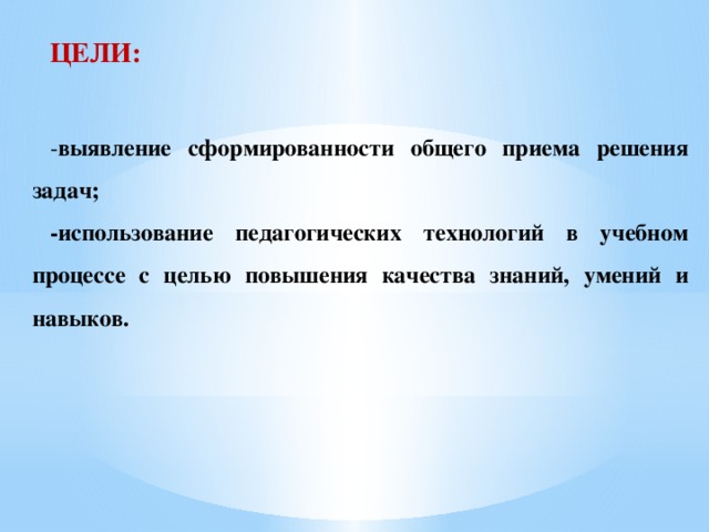 ЦЕЛИ:  - выявление сформированности общего приема решения задач; -использование педагогических технологий в учебном процессе с целью повышения качества знаний, умений и навыков.  