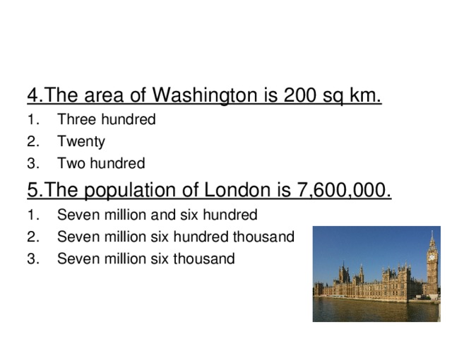 4.The area of Washington is 200 sq km. Three hundred Twenty Two hundred 5.The population of London is 7,600,000. Seven million and six hundred Seven million six hundred thousand Seven million six thousand 