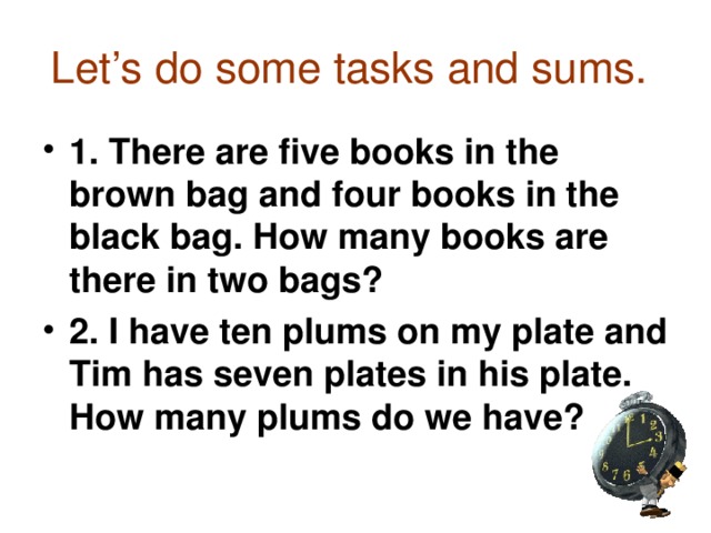 Let’s do some tasks and sums.  1. There are five books in the brown bag and four books in the black bag. How many books are there in two bags? 2. I have ten plums on my plate and Tim has seven plates in his plate. How many plums do we have? 