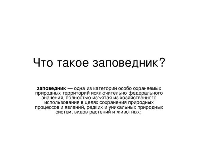 Что такое заповедник? заповедник  — одна из категорий особо охраняемых природных территорий исключительно федерального значения, полностью изъятая из хозяйственного использования в целях сохранения природных процессов и явлений, редких и уникальных природных систем, видов растений и животных; 