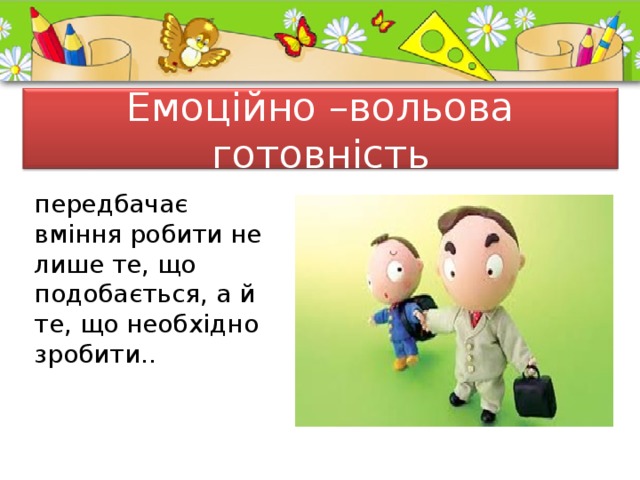  Емоційно –вольова готовність   передбачає вміння робити не лише те, що подобається, а й те, що необхідно зробити.. 