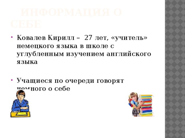  Информация о себе Ковалев Кирилл – 27 лет, «учитель» немецкого языка в школе с углубленным изучением английского языка Учащиеся по очереди говорят немного о себе 