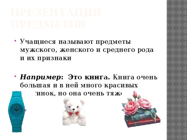 Презентация предметов Учащиеся называют предметы мужского, женского и среднего рода и их признаки Например : Это книга. Книга очень большая и в ней много красивых картинок, но она очень тяжелая. 