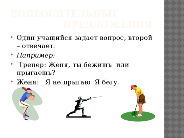 Вопросительные предложения Один учащийся задает вопрос, второй – отвечает. Например:  Тренер: Женя, ты бежишь или прыгаешь? Женя: Я не прыгаю. Я бегу. 