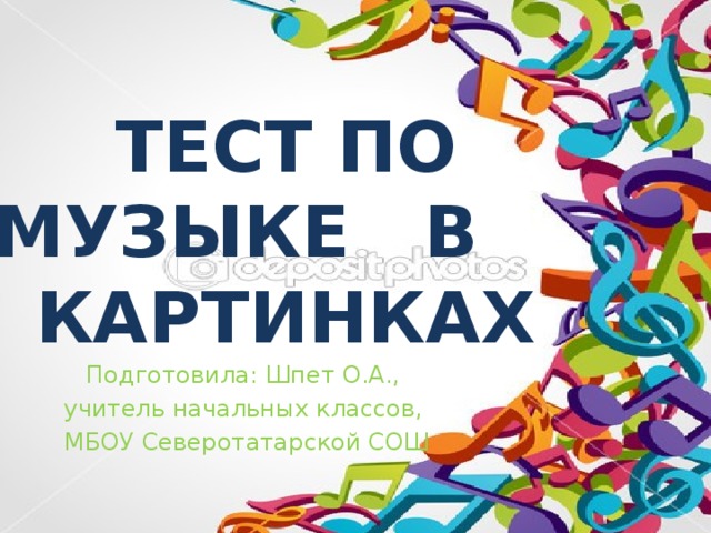 ТЕСТ ПО МУЗЫКЕ В КАРТИНКАХ Подготовила: Шпет О.А., учитель начальных классов, МБОУ Северотатарской СОШ