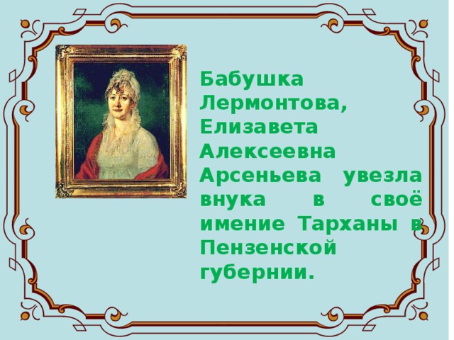 Бабушка Лермонтова, Елизавета Алексеевна Арсеньева увезла внука в своё имение Тарханы в Пензенской губернии. 