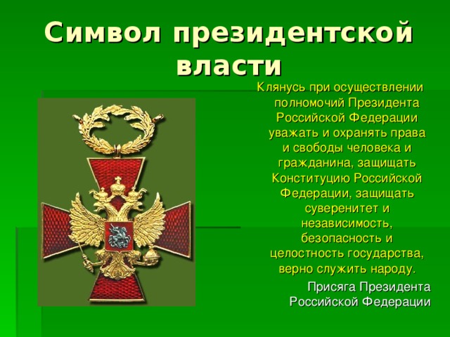 Символ президентской власти  Клянусь при осуществлении полномочий Президента Российской Федерации уважать и охранять права и свободы человека и гражданина, защищать Конституцию Российской Федерации, защищать суверенитет и независимость, безопасность и целостность государства, верно служить народу.  Присяга Президента Российской Федерации 
