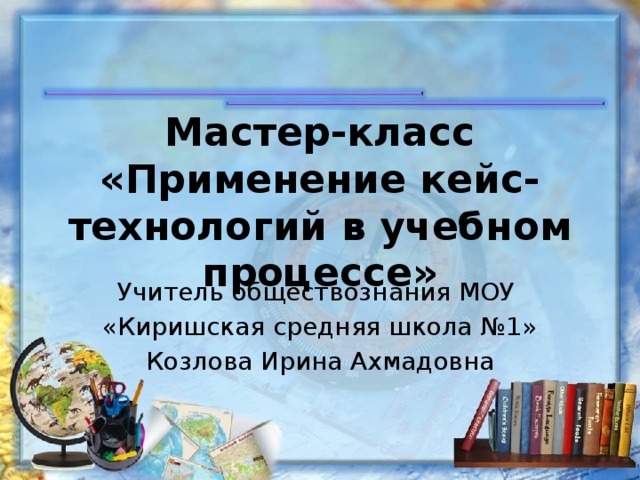 Мастер-класс  «Применение кейс-технологий в учебном процессе» Учитель обществознания МОУ «Киришская средняя школа №1» Козлова Ирина Ахмадовна 