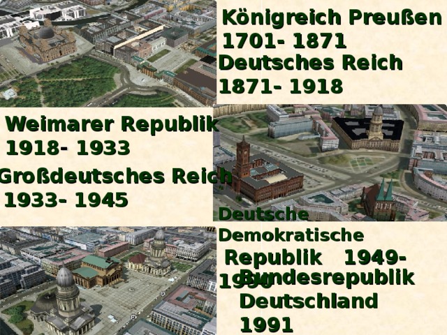 Königreich Preußen 1701- 1871 Deutsches Reich 1871- 1918  Weimarer Republik  1918 - 1933    Großdeutsches Reich  1933- 1945 Deutsche Demokratische   Republik 1949- 1990 Bundesrepublik Deutschland 1991 