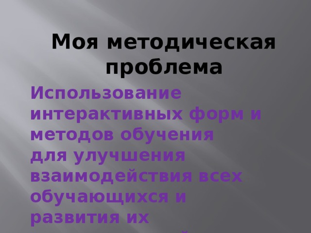Моя методическая проблема Использование интерактивных форм и методов обучения для улучшения взаимодействия всех обучающихся и развития их познавательной активности 