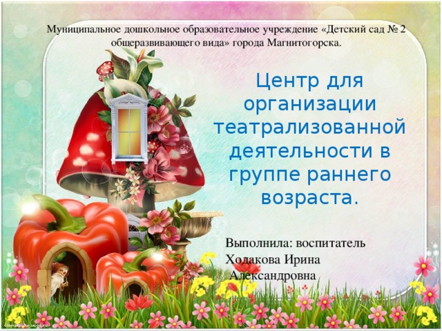Муниципальное дошкольное образовательное учреждение «Детский сад № 2 общеразвивающего вида» города Магнитогорска. Центр для организации театрализованной деятельности в группе раннего возраста. Выполнила: воспитатель Ходакова Ирина  Александровна 