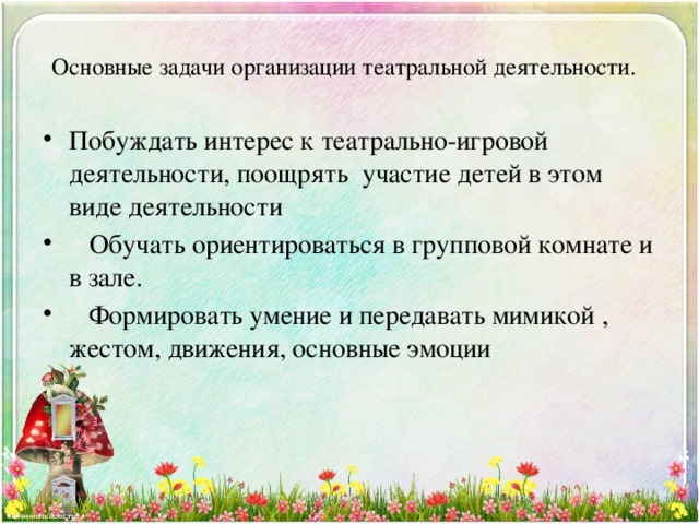  Основные задачи организации театральной деятельности.   Побуждать интерес к театрально-игровой деятельности, поощрять участие детей в этом виде деятельности  Обучать ориентироваться в групповой комнате и в зале.  Формировать умение и передавать мимикой , жестом, движения, основные эмоции 