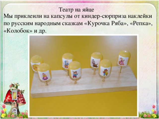Театр на яйце   Мы приклеили на капсулы от киндер-сюрприза наклейки по русским народным сказкам «Курочка Ряба», «Репка», «Колобок» и др. 